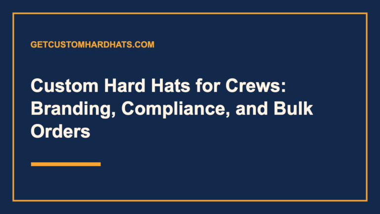 Custom Hard Hats for Crews: Branding, Compliance, and Bulk Orders